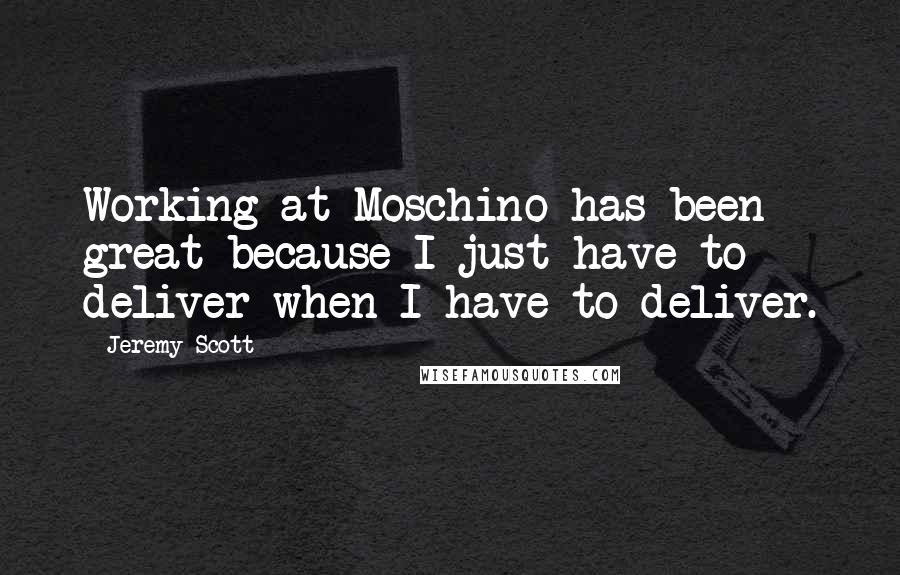 Jeremy Scott quotes: Working at Moschino has been great because I just have to deliver when I have to deliver.