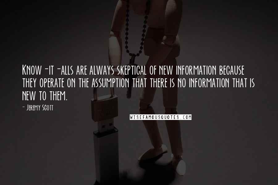 Jeremy Scott quotes: Know-it-alls are always skeptical of new information because they operate on the assumption that there is no information that is new to them.