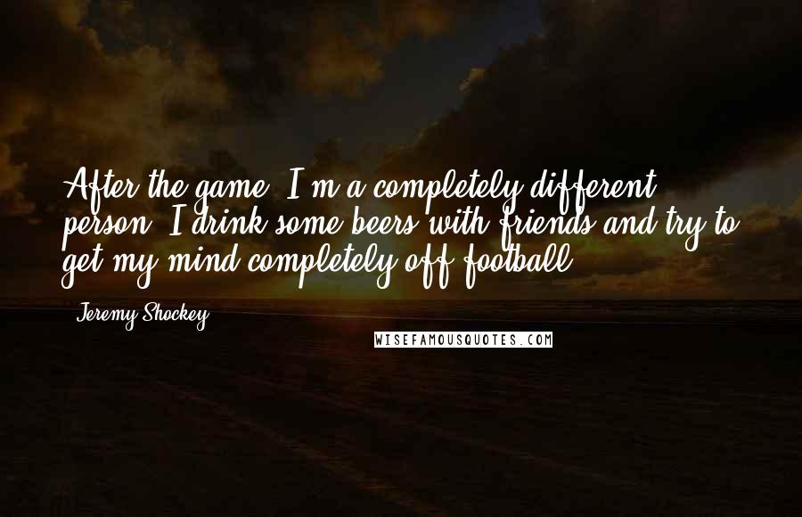 Jeremy Shockey quotes: After the game, I'm a completely different person. I drink some beers with friends and try to get my mind completely off football.