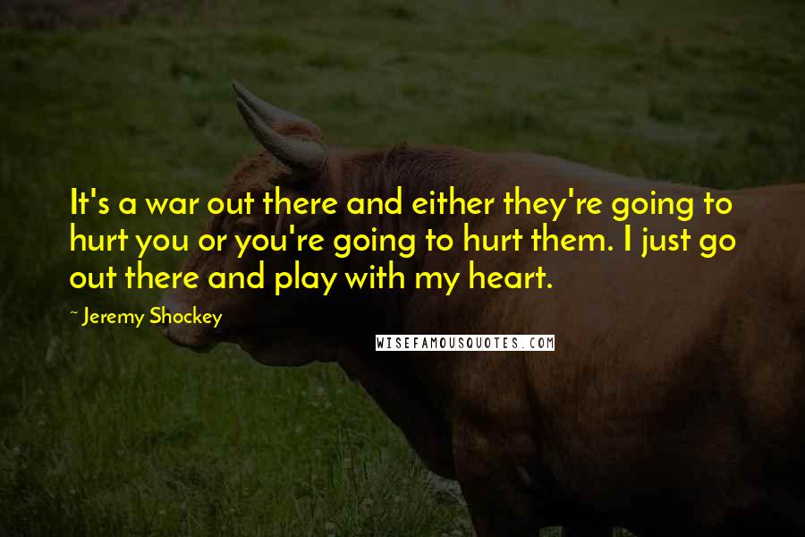 Jeremy Shockey quotes: It's a war out there and either they're going to hurt you or you're going to hurt them. I just go out there and play with my heart. Jeremy Shockey quotes: It's a war out there and either they're going to hurt you or you're going to hurt them. I just go out there and play with my heart.