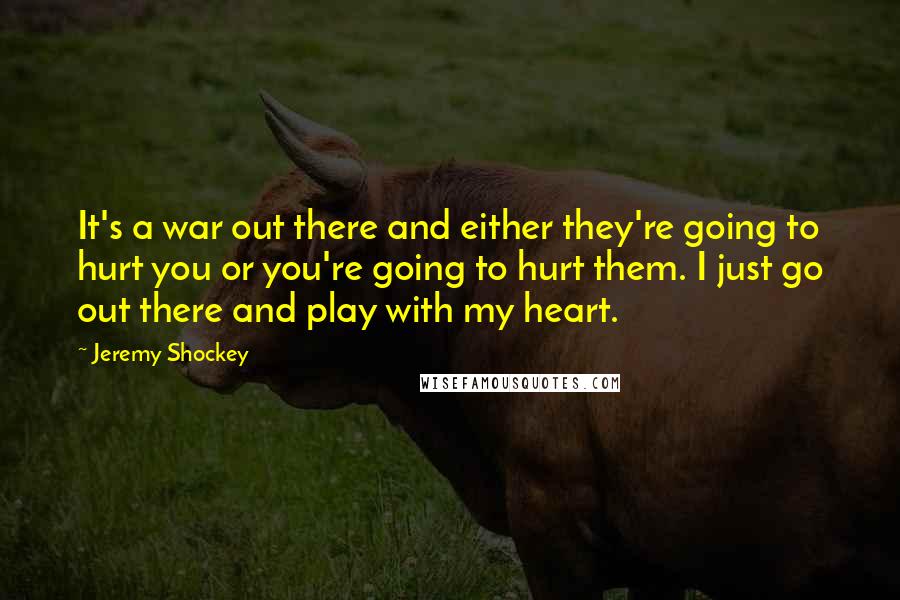 Jeremy Shockey quotes: It's a war out there and either they're going to hurt you or you're going to hurt them. I just go out there and play with my heart.