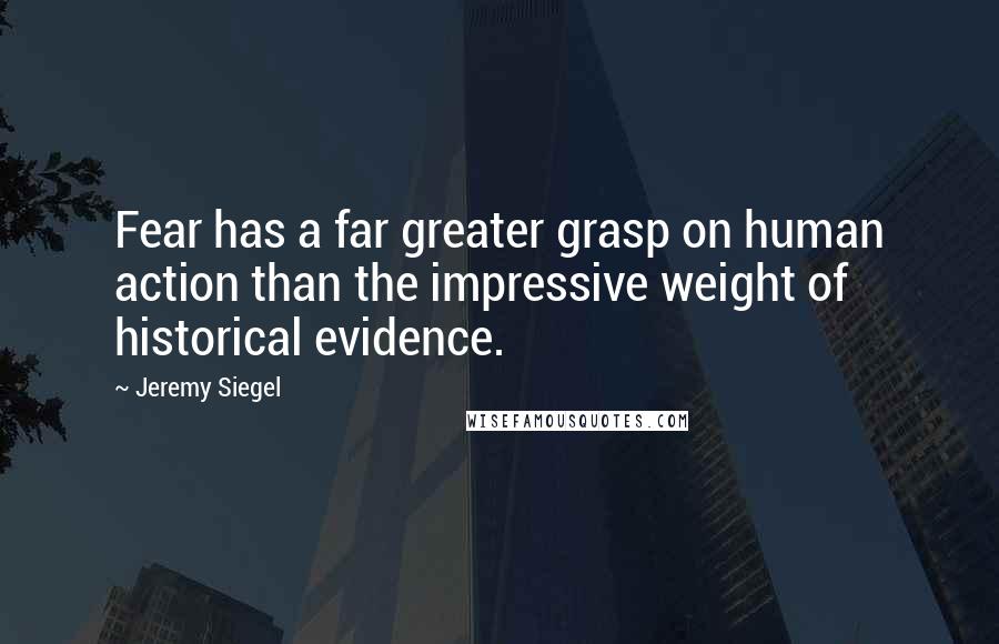 Jeremy Siegel quotes: Fear has a far greater grasp on human action than the impressive weight of historical evidence.