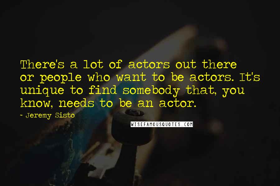 Jeremy Sisto quotes: There's a lot of actors out there or people who want to be actors. It's unique to find somebody that, you know, needs to be an actor.