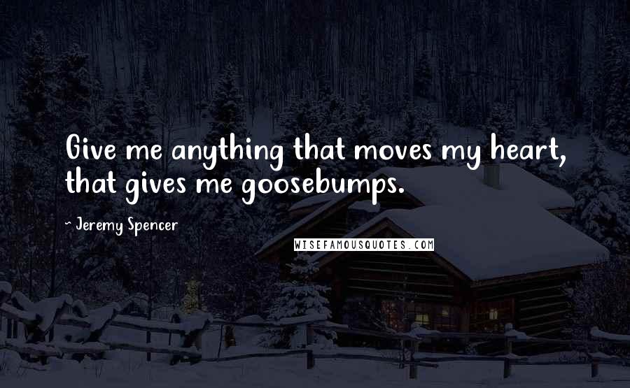 Jeremy Spencer quotes: Give me anything that moves my heart, that gives me goosebumps.