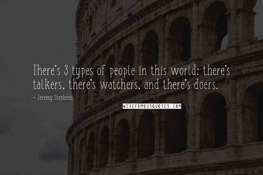 Jeremy Stephens quotes: There's 3 types of people in this world: there's talkers, there's watchers, and there's doers.