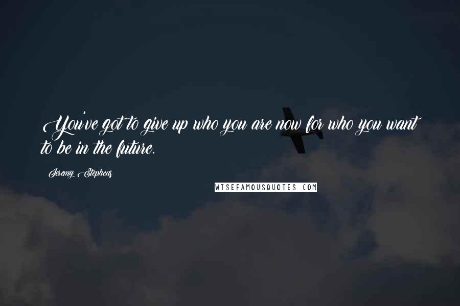 Jeremy Stephens quotes: You've got to give up who you are now for who you want to be in the future.