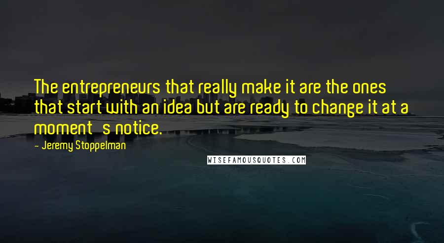 Jeremy Stoppelman quotes: The entrepreneurs that really make it are the ones that start with an idea but are ready to change it at a moment's notice. Jeremy Stoppelman quotes: The entrepreneurs that really make it are the ones that start with an idea but are ready to change it at a moment's notice.