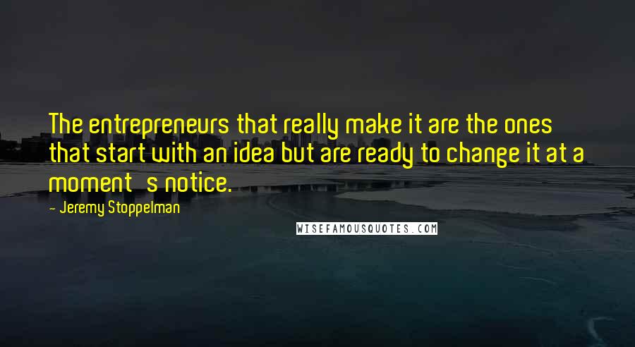 Jeremy Stoppelman quotes: The entrepreneurs that really make it are the ones that start with an idea but are ready to change it at a moment's notice.