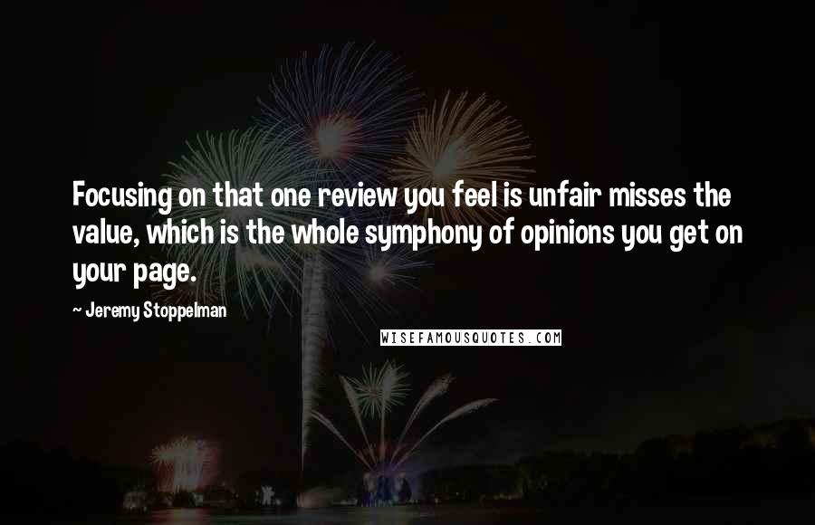 Jeremy Stoppelman quotes: Focusing on that one review you feel is unfair misses the value, which is the whole symphony of opinions you get on your page.
