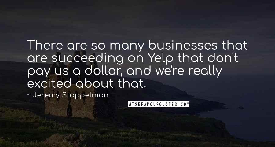 Jeremy Stoppelman quotes: There are so many businesses that are succeeding on Yelp that don't pay us a dollar, and we're really excited about that.