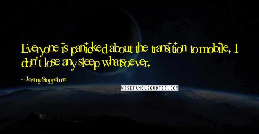 Jeremy Stoppelman quotes: Everyone is panicked about the transition to mobile. I don't lose any sleep whatsoever.