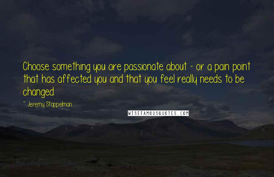 Jeremy Stoppelman quotes: Choose something you are passionate about - or a pain point that has affected you and that you feel really needs to be changed.