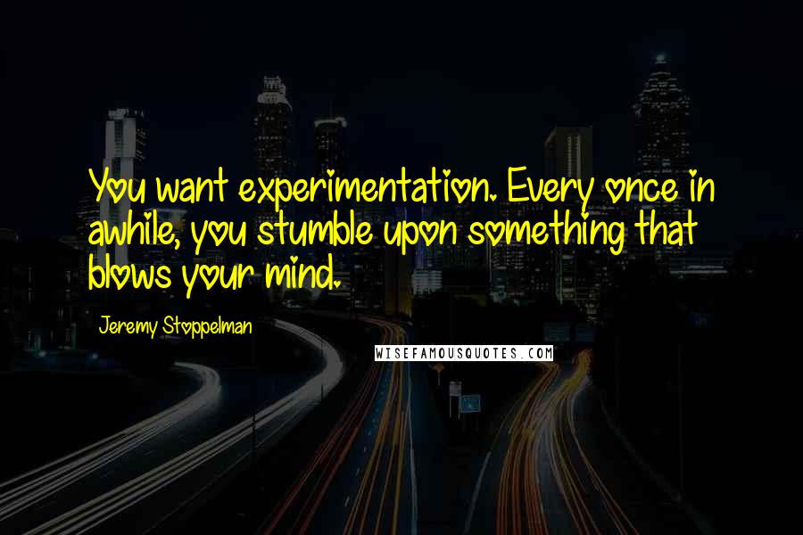 Jeremy Stoppelman quotes: You want experimentation. Every once in awhile, you stumble upon something that blows your mind.