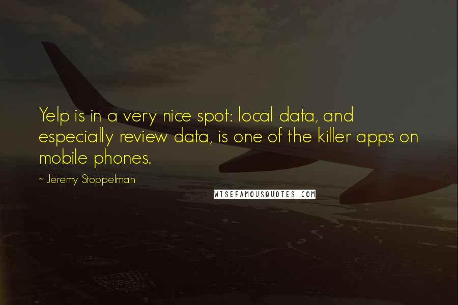 Jeremy Stoppelman quotes: Yelp is in a very nice spot: local data, and especially review data, is one of the killer apps on mobile phones.