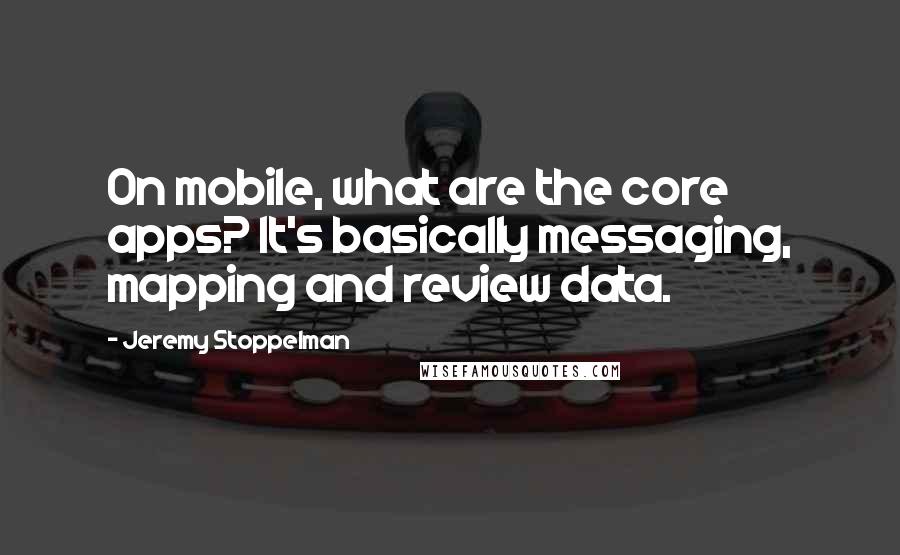 Jeremy Stoppelman quotes: On mobile, what are the core apps? It's basically messaging, mapping and review data.
