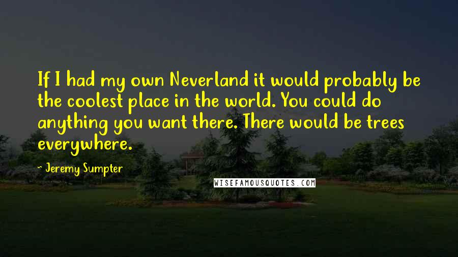 Jeremy Sumpter quotes: If I had my own Neverland it would probably be the coolest place in the world. You could do anything you want there. There would be trees everywhere.