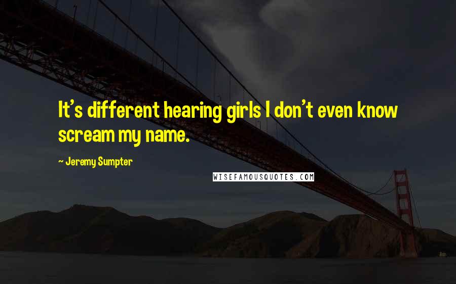 Jeremy Sumpter quotes: It's different hearing girls I don't even know scream my name.