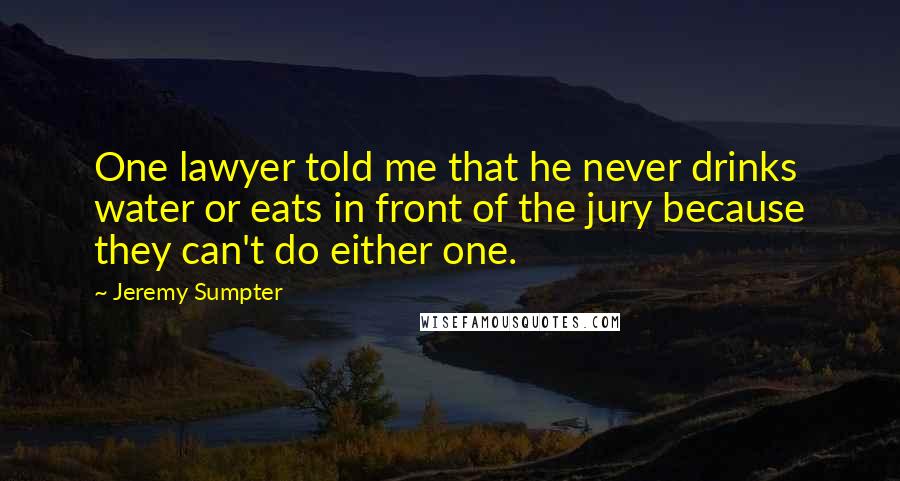 Jeremy Sumpter quotes: One lawyer told me that he never drinks water or eats in front of the jury because they can't do either one.