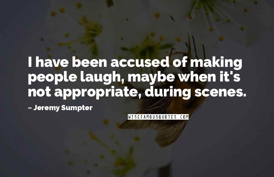 Jeremy Sumpter quotes: I have been accused of making people laugh, maybe when it's not appropriate, during scenes.