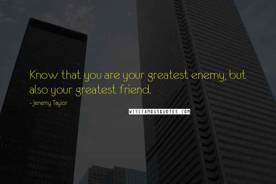 Jeremy Taylor quotes: Know that you are your greatest enemy, but also your greatest friend.