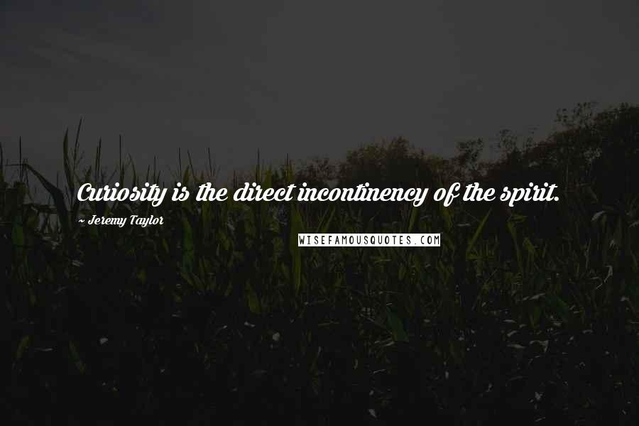 Jeremy Taylor quotes: Curiosity is the direct incontinency of the spirit.