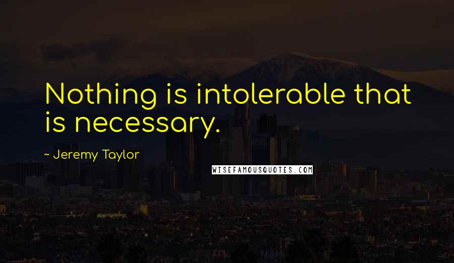 Jeremy Taylor quotes: Nothing is intolerable that is necessary.