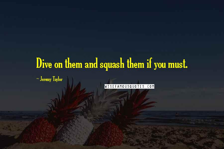 Jeremy Taylor quotes: Dive on them and squash them if you must.