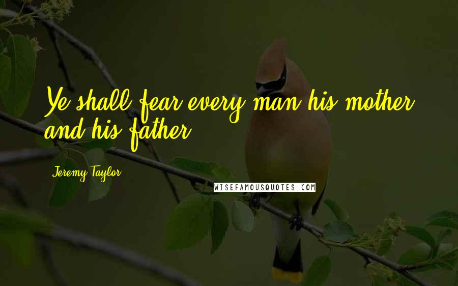 Jeremy Taylor quotes: Ye shall fear every man his mother and his father.