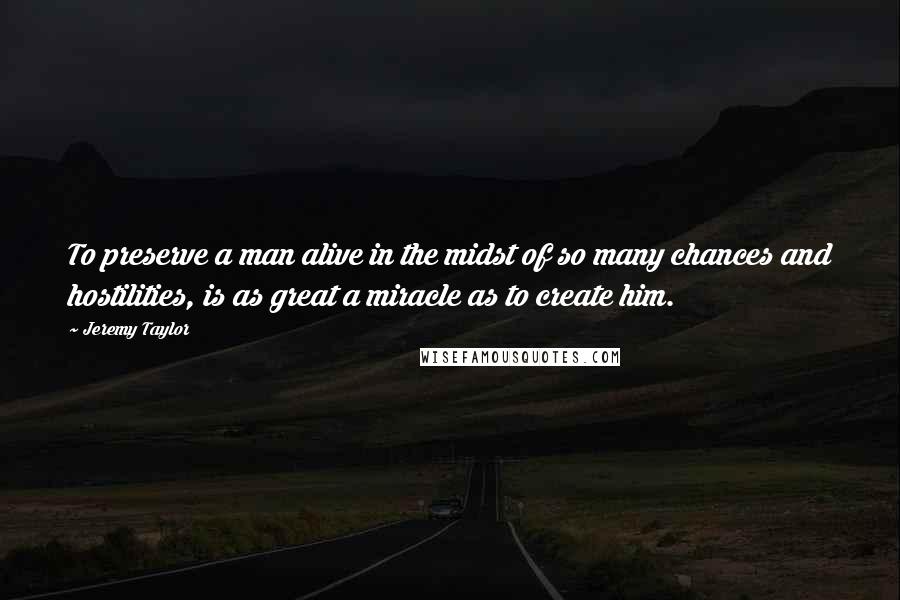 Jeremy Taylor quotes: To preserve a man alive in the midst of so many chances and hostilities, is as great a miracle as to create him.