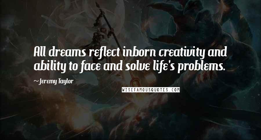 Jeremy Taylor quotes: All dreams reflect inborn creativity and ability to face and solve life's problems.