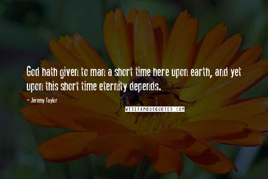 Jeremy Taylor quotes: God hath given to man a short time here upon earth, and yet upon this short time eternity depends.
