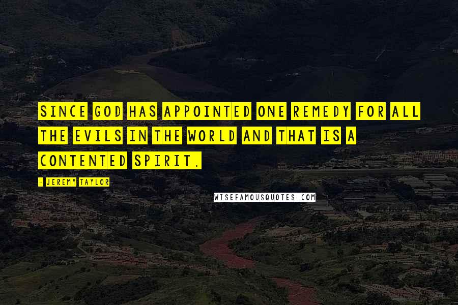 Jeremy Taylor quotes: Since God has appointed one remedy for all the evils in the world and that is a contented spirit.