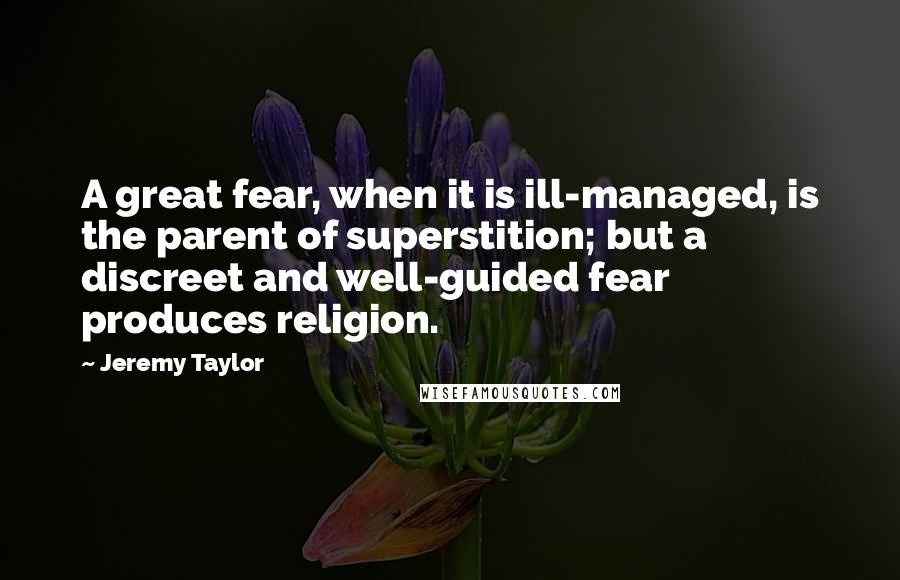 Jeremy Taylor quotes: A great fear, when it is ill-managed, is the parent of superstition; but a discreet and well-guided fear produces religion.