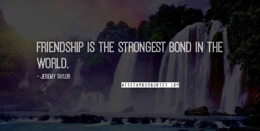Jeremy Taylor quotes: Friendship is the strongest bond in the world.