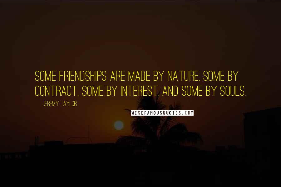 Jeremy Taylor quotes: Some friendships are made by nature, some by contract, some by interest, and some by souls.
