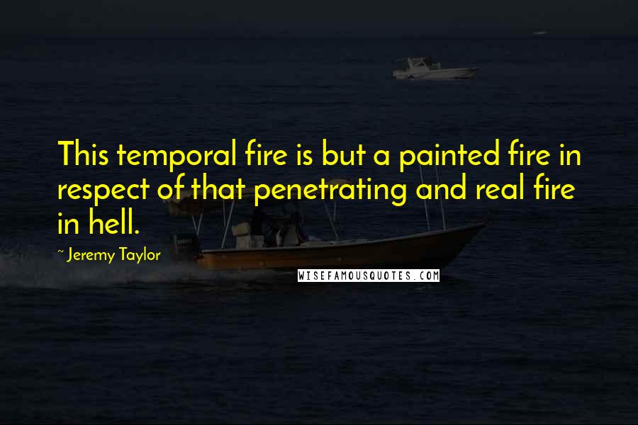 Jeremy Taylor quotes: This temporal fire is but a painted fire in respect of that penetrating and real fire in hell.