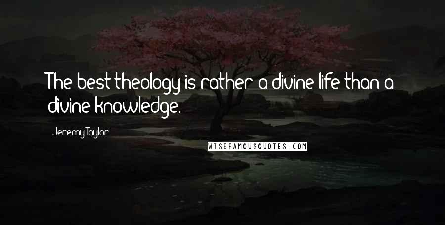 Jeremy Taylor quotes: The best theology is rather a divine life than a divine knowledge.