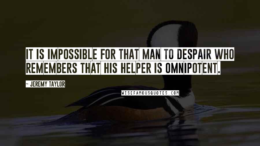 Jeremy Taylor quotes: It is impossible for that man to despair who remembers that his Helper is omnipotent.