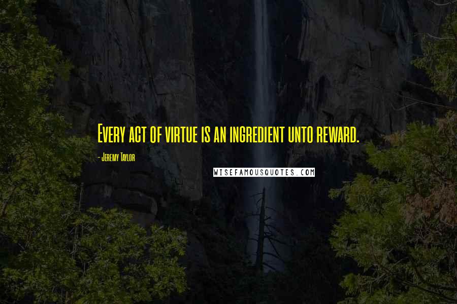 Jeremy Taylor quotes: Every act of virtue is an ingredient unto reward.