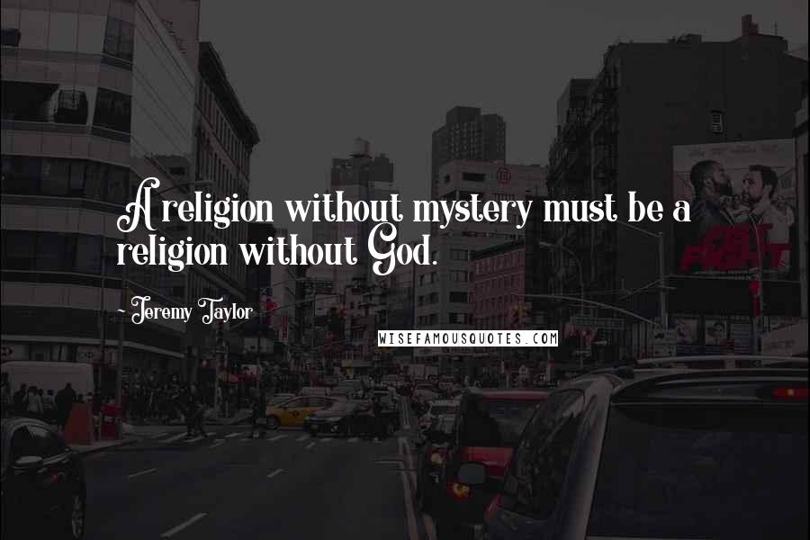 Jeremy Taylor quotes: A religion without mystery must be a religion without God.