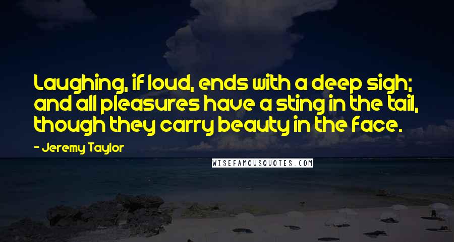 Jeremy Taylor quotes: Laughing, if loud, ends with a deep sigh; and all pleasures have a sting in the tail, though they carry beauty in the face.