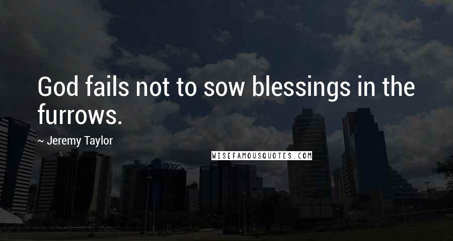 Jeremy Taylor quotes: God fails not to sow blessings in the furrows.
