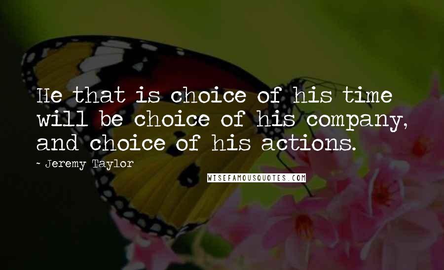 Jeremy Taylor quotes: He that is choice of his time will be choice of his company, and choice of his actions.