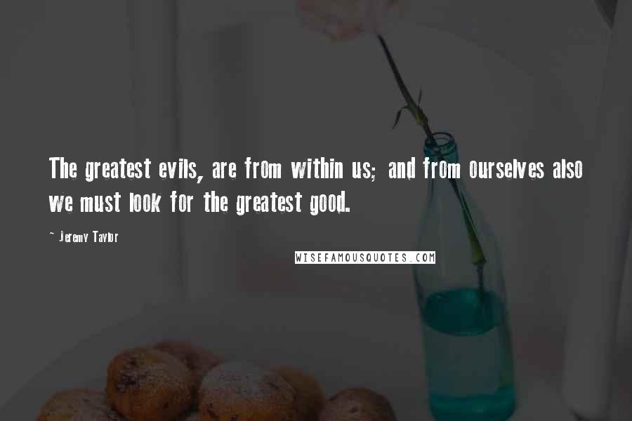 Jeremy Taylor quotes: The greatest evils, are from within us; and from ourselves also we must look for the greatest good.