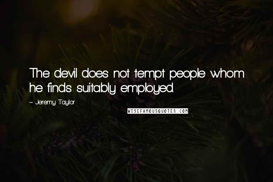 Jeremy Taylor quotes: The devil does not tempt people whom he finds suitably employed.