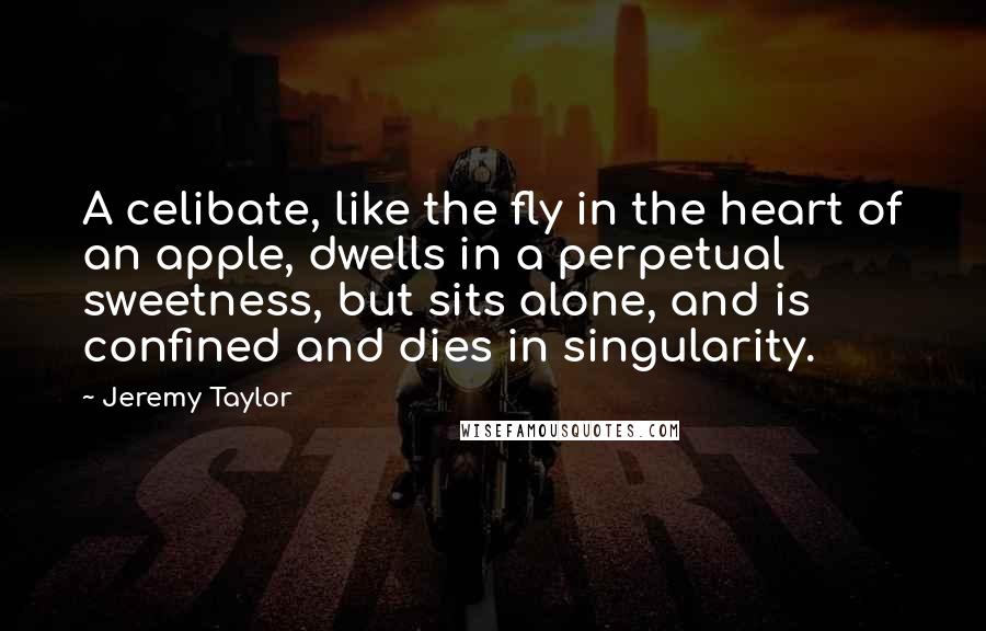 Jeremy Taylor quotes: A celibate, like the fly in the heart of an apple, dwells in a perpetual sweetness, but sits alone, and is confined and dies in singularity.