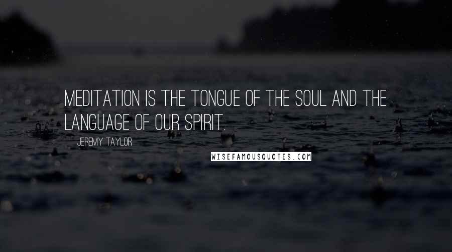 Jeremy Taylor quotes: Meditation is the tongue of the soul and the language of our spirit.