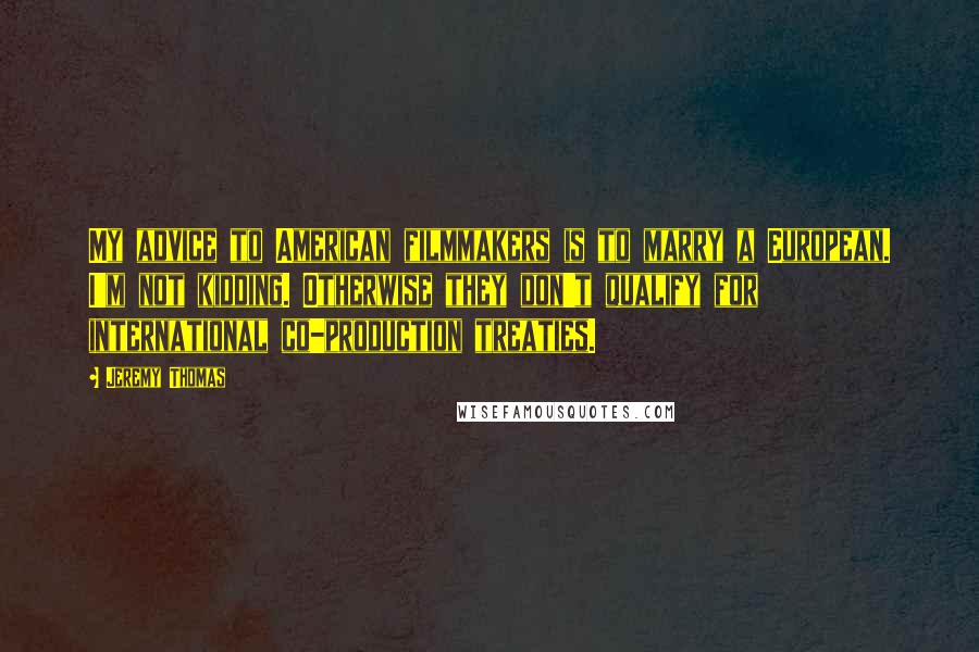 Jeremy Thomas quotes: My advice to American filmmakers is to marry a European. I'm not kidding. Otherwise they don't qualify for international co-production treaties.