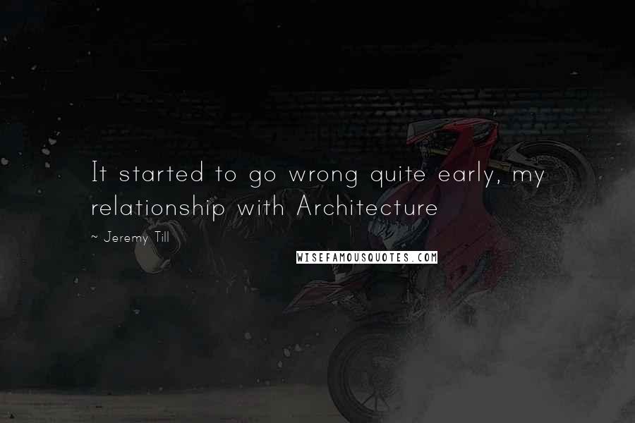Jeremy Till quotes: It started to go wrong quite early, my relationship with Architecture