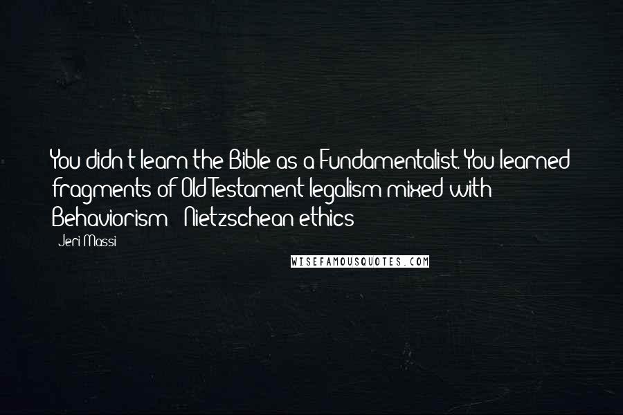 Jeri Massi quotes: You didn't learn the Bible as a Fundamentalist. You learned fragments of Old Testament legalism mixed with Behaviorism & Nietzschean ethics